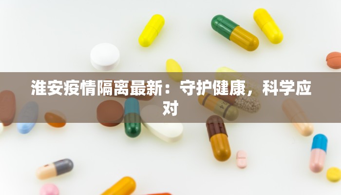 淮安疫情隔离最新：守护健康，科学应对
