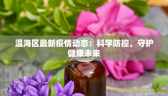 温海区最新疫情动态:科学防控,守护健康未来 温海区最新疫情动态:科学防控,守护健康未来