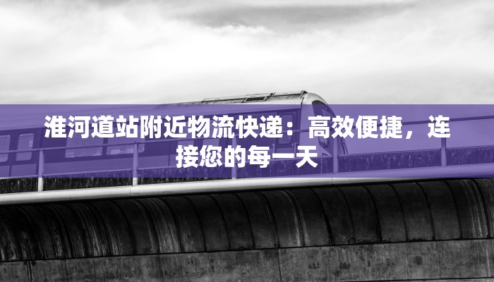 淮河道站附近物流快递:高效便捷,连接您的每一天 淮河道站附近物流快递:高效便捷,连接您的每一天