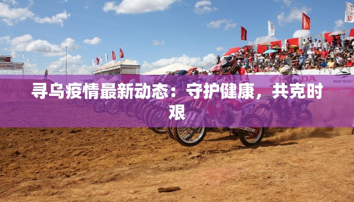 寻乌疫情最新动态:守护健康,共克时艰 寻乌疫情最新动态:守护健康,共克时艰