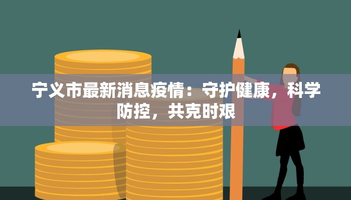 宁义市最新消息疫情:守护健康,科学防控,共克时艰 宁义市最新消息疫情:守护健康,科学防控,共克时艰