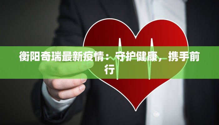 衡阳奇瑞最新疫情:守护健康,携手前行 衡阳奇瑞最新疫情:守护健康,携手前行