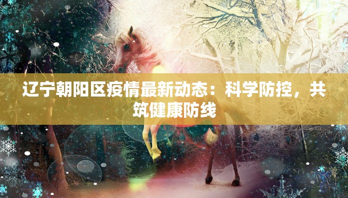 辽宁朝阳区疫情最新动态:科学防控,共筑健康防线 辽宁朝阳区疫情最新动态:科学防控,共筑健康防线