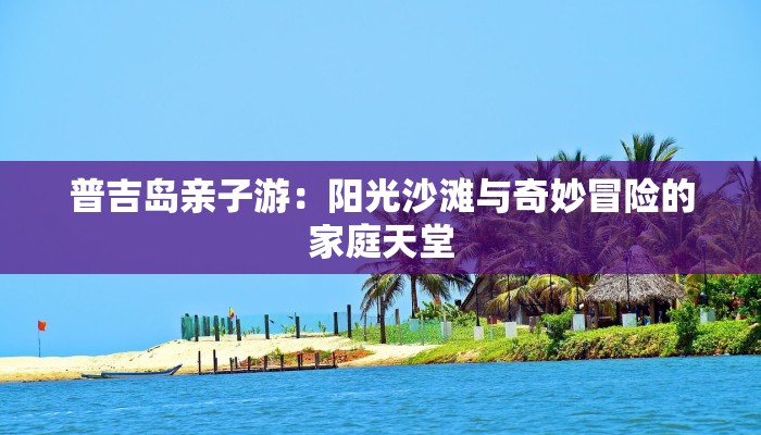 普吉岛亲子游:阳光沙滩与奇妙冒险的家庭天堂 普吉岛亲子游:阳光沙滩与奇妙冒险的家庭天堂