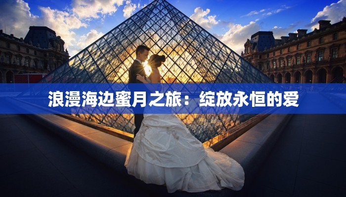 浪漫海边蜜月之旅:绽放永恒的爱 浪漫海边蜜月之旅:绽放永恒的爱
