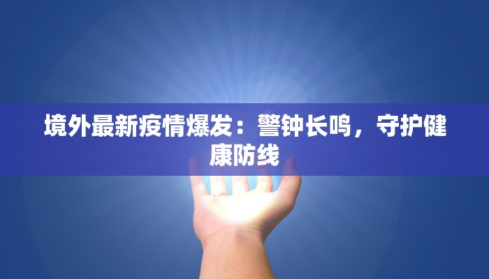 境外最新疫情爆发:警钟长鸣,守护健康防线 境外最新疫情爆发:警钟长鸣,守护健康防线