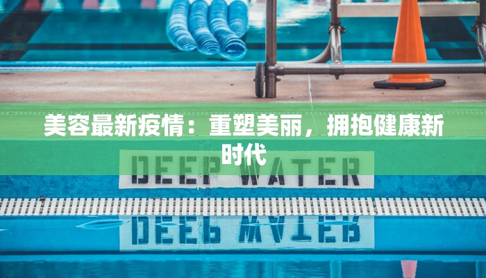 美容最新疫情:重塑美丽,拥抱健康新时代 美容最新疫情:重塑美丽,拥抱健康新时代