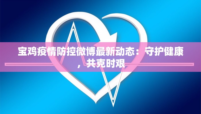 宝鸡疫情防控微博最新动态：守护健康，共克时艰