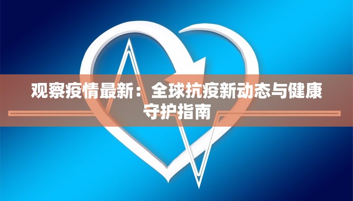 观察疫情最新:全球抗疫新动态与健康守护指南 观察疫情最新:全球抗疫新动态与健康守护指南