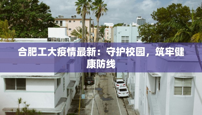 合肥工大疫情最新:守护校园,筑牢健康防线 合肥工大疫情最新:守护校园,筑牢健康防线