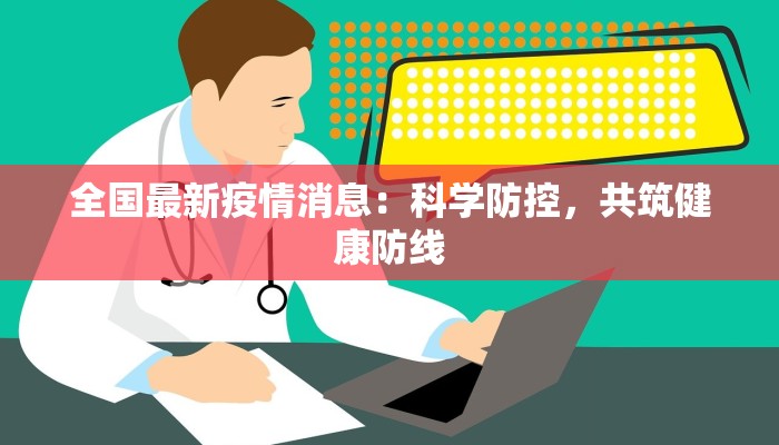 全国最新疫情消息:科学防控,共筑健康防线 全国最新疫情消息:科学防控,共筑健康防线
