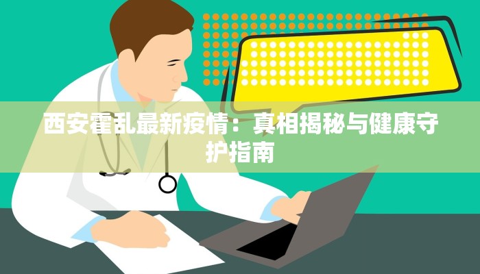 西安霍乱最新疫情:真相揭秘与健康守护指南 西安霍乱最新疫情:真相揭秘与健康守护指南