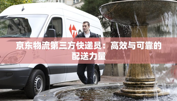 京东物流第三方快递员:高效与可靠的配送力量 京东物流第三方快递员:高效与可靠的配送力量