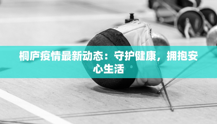 桐庐疫情最新动态:守护健康,拥抱安心生活 桐庐疫情最新动态:守护健康,拥抱安心生活