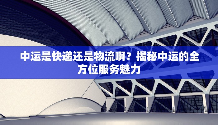 中运是快递还是物流啊?揭秘中运的全方位服务魅力 中运是快递还是物流啊?揭秘中运的全方位服务魅力