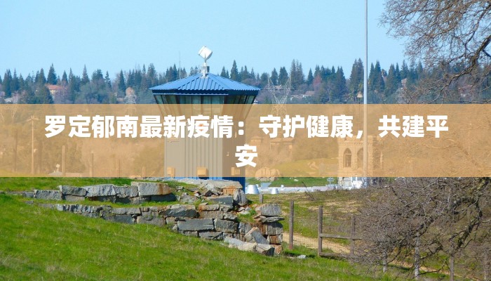 罗定郁南最新疫情:守护健康,共建平安 罗定郁南最新疫情:守护健康,共建平安