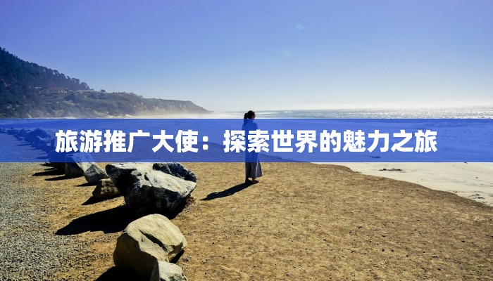 旅游推广大使:探索世界的魅力之旅 旅游推广大使:探索世界的魅力之旅