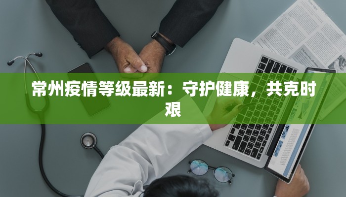 常州疫情等级最新:守护健康,共克时艰 常州疫情等级最新:守护健康,共克时艰