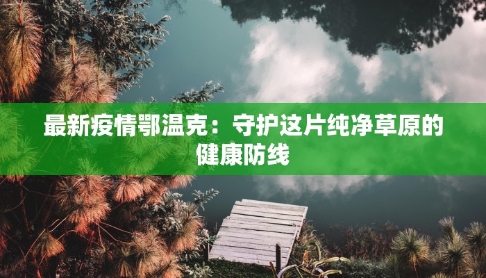 最新疫情鄂温克：守护这片纯净草原的健康防线