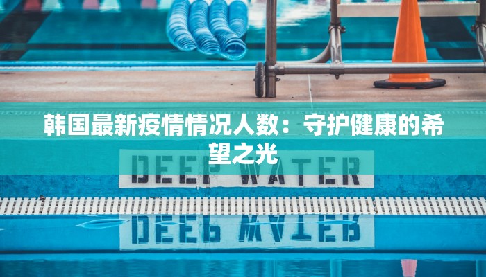 韩国最新疫情情况人数:守护健康的希望之光 韩国最新疫情情况人数:守护健康的希望之光