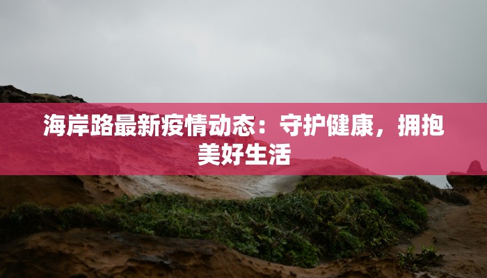 海岸路最新疫情动态:守护健康,拥抱美好生活 海岸路最新疫情动态:守护健康,拥抱美好生活