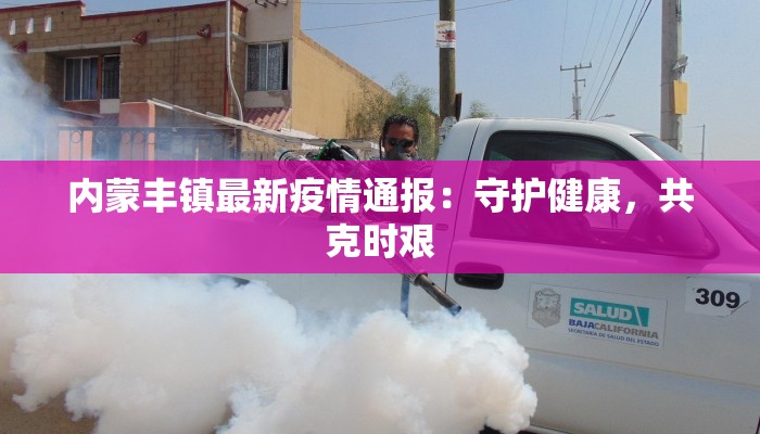 内蒙丰镇最新疫情通报:守护健康,共克时艰 内蒙丰镇最新疫情通报:守护健康,共克时艰