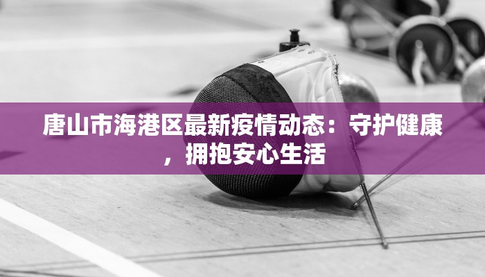 唐山市海港区最新疫情动态:守护健康,拥抱安心生活 唐山市海港区最新疫情动态:守护健康,拥抱安心生活