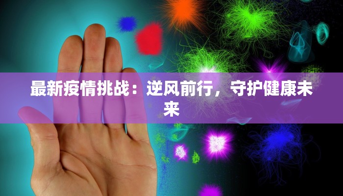 最新疫情挑战:逆风前行,守护健康未来 最新疫情挑战:逆风前行,守护健康未来