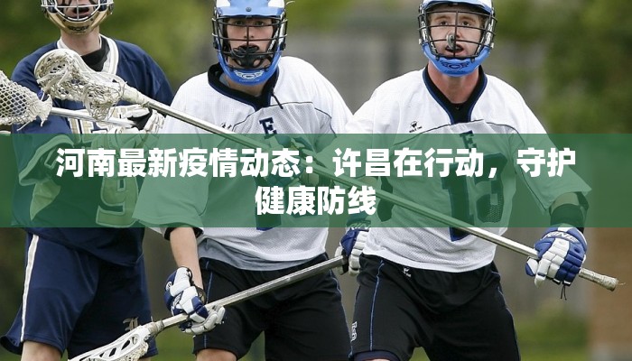 河南最新疫情动态：许昌在行动，守护健康防线