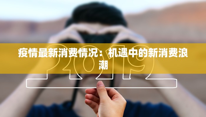 疫情最新消费情况:机遇中的新消费浪潮 疫情最新消费情况:机遇中的新消费浪潮