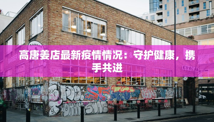 高唐姜店最新疫情情况:守护健康,携手共进 高唐姜店最新疫情情况:守护健康,携手共进