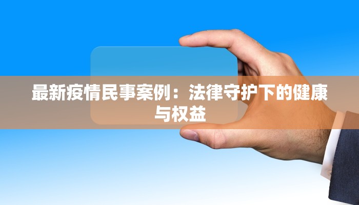 最新疫情民事案例:法律守护下的健康与权益 最新疫情民事案例:法律守护下的健康与权益