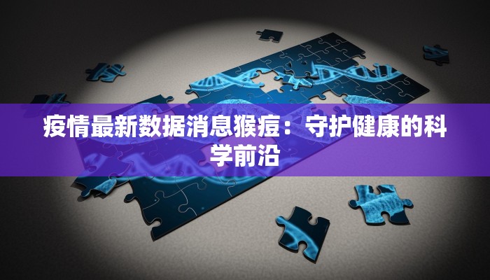 疫情最新数据消息猴痘：守护健康的科学前沿