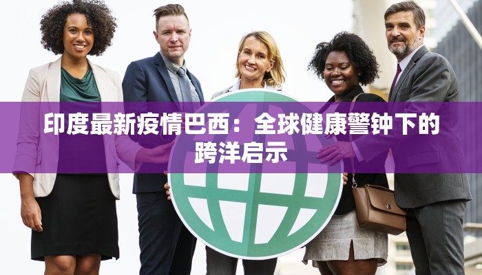 印度最新疫情巴西:全球健康警钟下的跨洋启示 印度最新疫情巴西:全球健康警钟下的跨洋启示