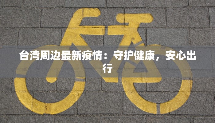 台湾周边最新疫情:守护健康,安心出行 台湾周边最新疫情:守护健康,安心出行