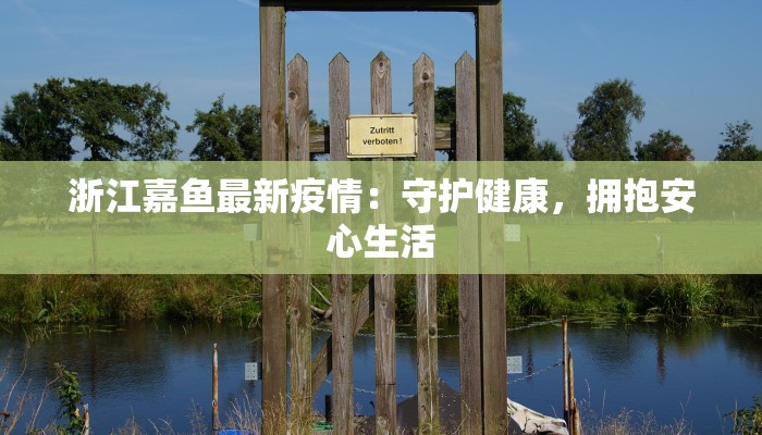 浙江嘉鱼最新疫情:守护健康,拥抱安心生活 浙江嘉鱼最新疫情:守护健康,拥抱安心生活