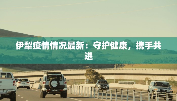 伊犁疫情情况最新:守护健康,携手共进 伊犁疫情情况最新:守护健康,携手共进