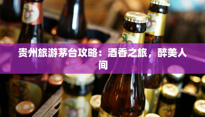 贵州旅游茅台攻略:酒香之旅,醉美人间 贵州旅游茅台攻略:酒香之旅,醉美人间
