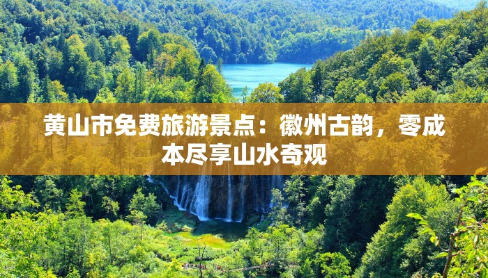 黄山市免费旅游景点:徽州古韵,零成本尽享山水奇观 黄山市免费旅游景点:徽州古韵,零成本尽享山水奇观