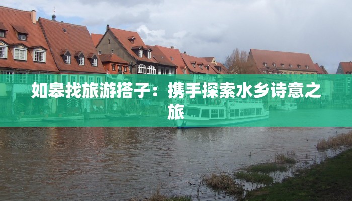 如皋找旅游搭子:携手探索水乡诗意之旅 如皋找旅游搭子:携手探索水乡诗意之旅