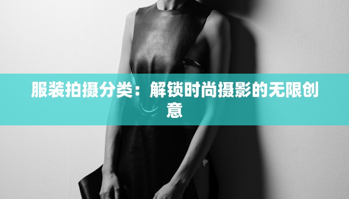 服装拍摄分类:解锁时尚摄影的无限创意 服装拍摄分类:解锁时尚摄影的无限创意