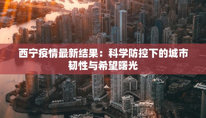 西宁疫情最新结果:科学防控下的城市韧性与希望曙光 西宁疫情最新结果:科学防控下的城市韧性与希望曙光