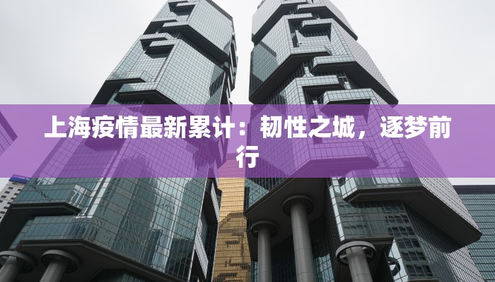 上海疫情最新累计:韧性之城,逐梦前行 上海疫情最新累计:韧性之城,逐梦前行