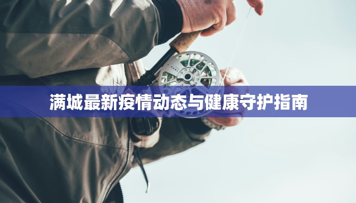 满城最新疫情动态与健康守护指南 满城最新疫情动态与健康守护指南