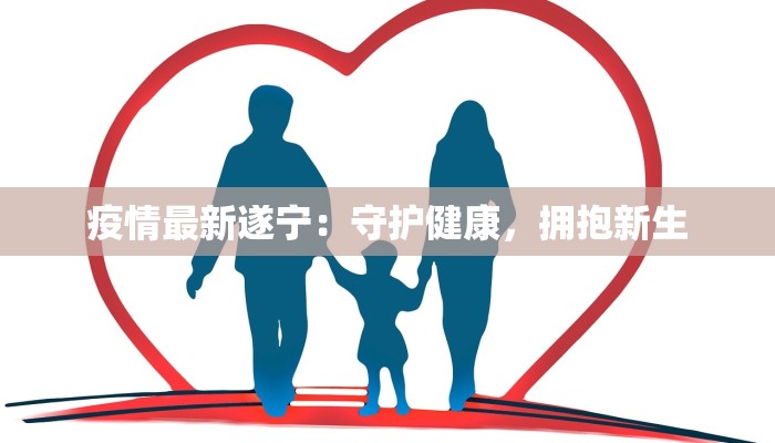疫情最新遂宁:守护健康,拥抱新生 疫情最新遂宁:守护健康,拥抱新生