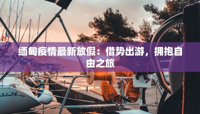 缅甸疫情最新放假:借势出游,拥抱自由之旅 缅甸疫情最新放假:借势出游,拥抱自由之旅