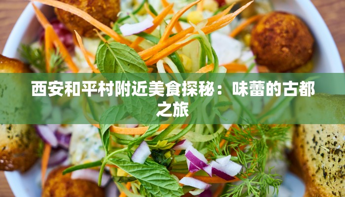 西安和平村附近美食探秘:味蕾的古都之旅 西安和平村附近美食探秘:味蕾的古都之旅