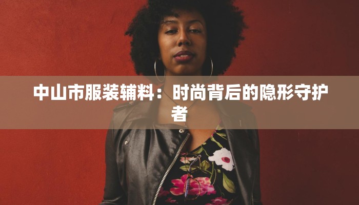 中山市服装辅料:时尚背后的隐形守护者 中山市服装辅料:时尚背后的隐形守护者