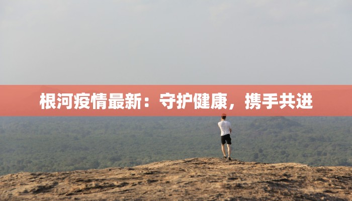 根河疫情最新:守护健康,携手共进 根河疫情最新:守护健康,携手共进