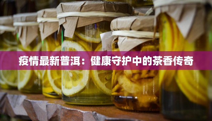疫情最新普洱:健康守护中的茶香传奇 疫情最新普洱:健康守护中的茶香传奇